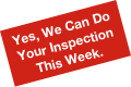 Yes, We Can Do Your Inspection
This Week.